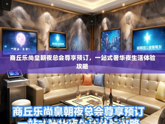商丘乐尚皇朝夜总会尊享预订，一站式奢华夜生活体验攻略