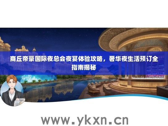 商丘帝豪国际夜总会夜宴体验攻略，奢华夜生活预订全指南揭秘