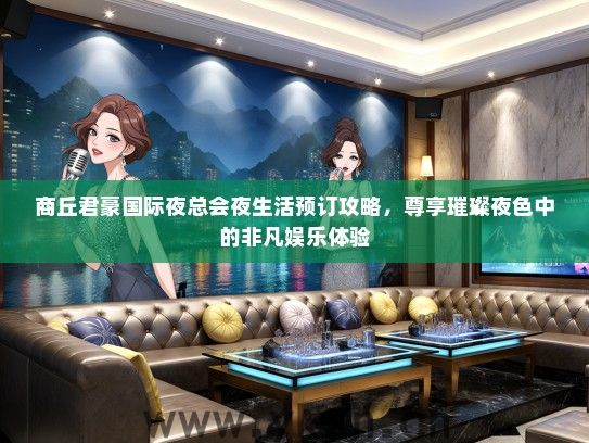 商丘君豪国际夜总会夜生活预订攻略，尊享璀璨夜色中的非凡娱乐体验